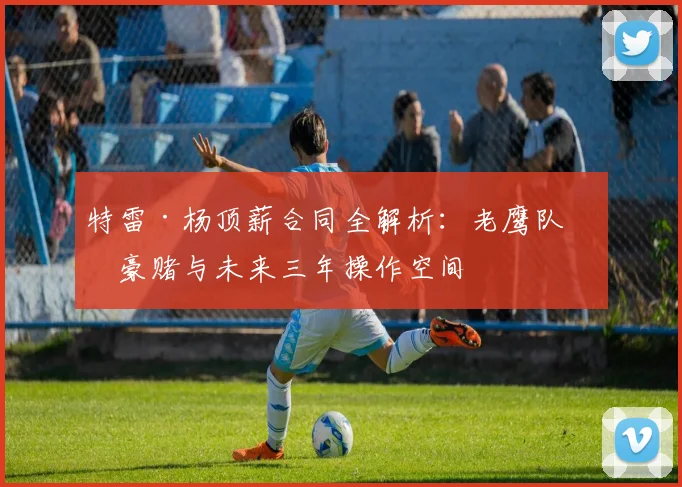 特雷·杨顶薪合同全解析:老鹰队的豪赌与未来三年操作空间