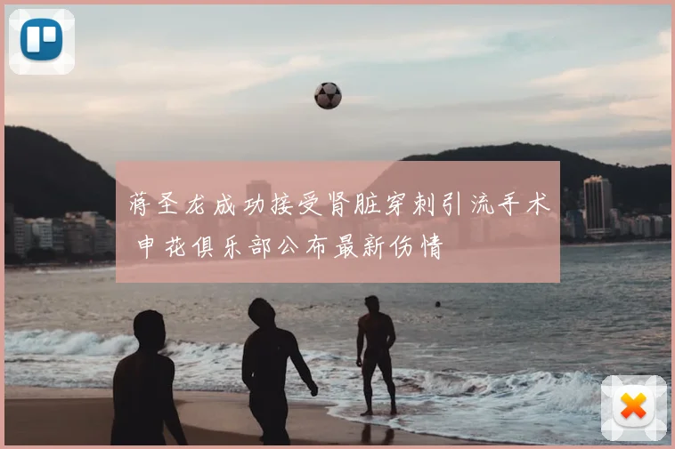 蒋圣龙成功接受肾脏穿刺引流手术 申花俱乐部公布最新伤情