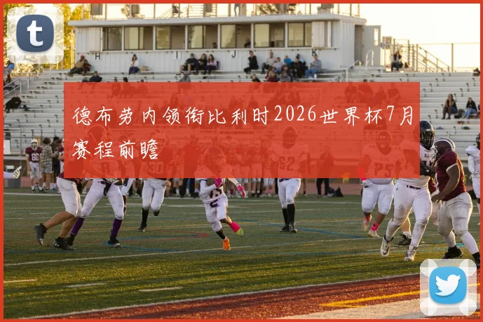 德布劳内领衔比利时2026世界杯7月赛程前瞻