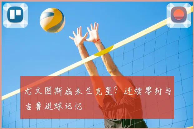 尤文图斯成米兰克星?连续零封与吉鲁进球记忆