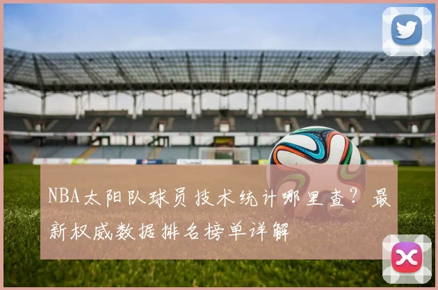 NBA太阳队球员技术统计哪里查？最新权威数据排名榜单详解