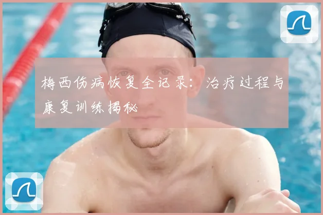 梅西伤病恢复全记录：治疗过程与康复训练揭秘