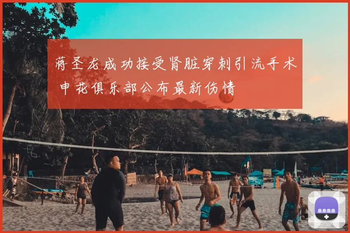 蒋圣龙成功接受肾脏穿刺引流手术 申花俱乐部公布最新伤情