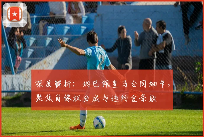 深度解析:姆巴佩皇马合同细节,聚焦肖像权分成与违约金条款
