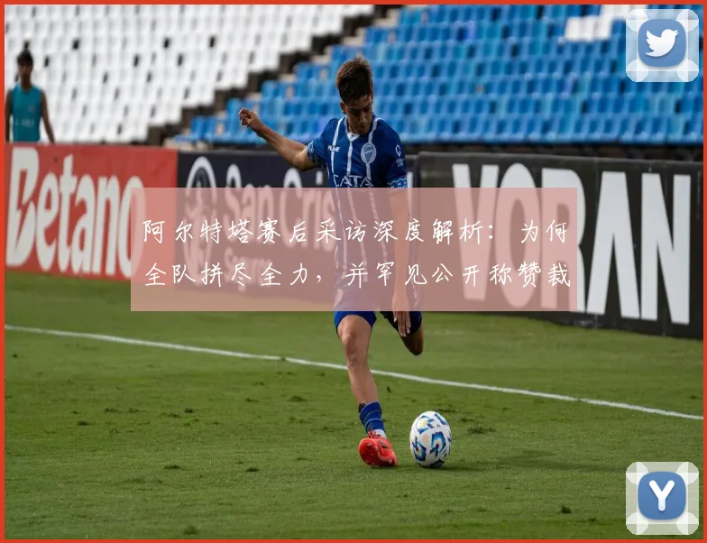 阿尔特塔赛后采访深度解析：为何全队拼尽全力，并罕见公开称赞裁判工作