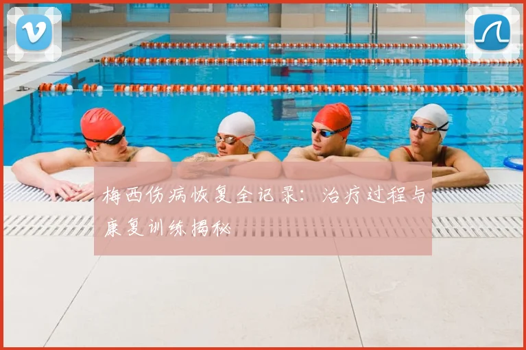 梅西伤病恢复全记录：治疗过程与康复训练揭秘