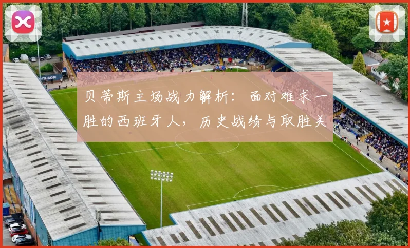 贝蒂斯主场战力解析:面对难求一胜的西班牙人,历史战绩与取胜关键点