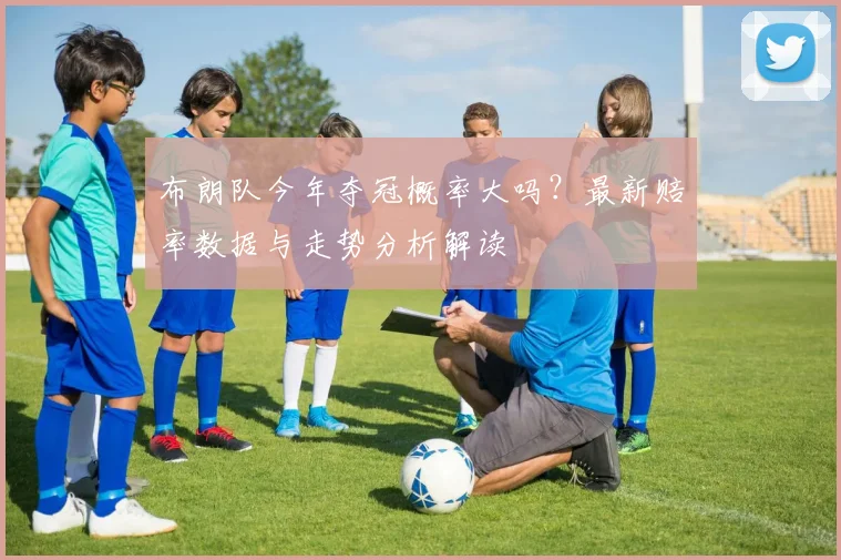 布朗队今年夺冠概率大吗？最新赔率数据与走势分析解读