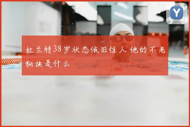杜兰特38岁状态依旧惊人 他的不老秘诀是什么